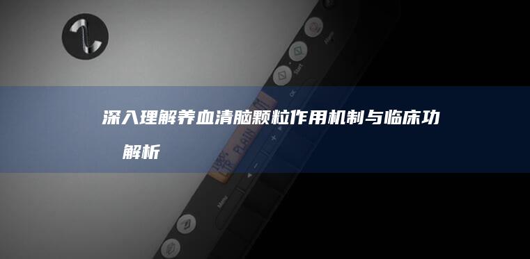 深入理解养血清脑颗粒：作用机制与临床功效解析